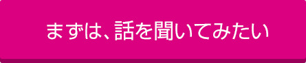 まずは、話を聞いてみたい