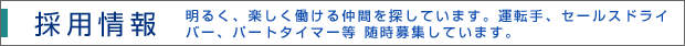 採用情報 明るく、楽しく働ける仲間を探しています。 運転手、セールスドライバー、パートタイマー等 随時募集しています。